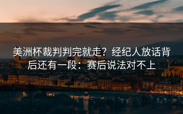 美洲杯裁判判完就走?经纪人放话背后还有一段:赛后说法对不上 美洲杯裁判判完就走?经纪人放话背后还有一段:赛后说法对不上