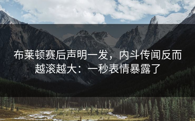 布莱顿赛后声明一发,内斗传闻反而越滚越大:一秒表情暴露了 布莱顿赛后声明一发,内斗传闻反而越滚越大:一秒表情暴露了