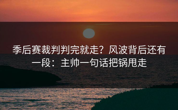 季后赛裁判判完就走?风波背后还有一段:主帅一句话把锅甩走 季后赛裁判判完就走?风波背后还有一段:主帅一句话把锅甩走