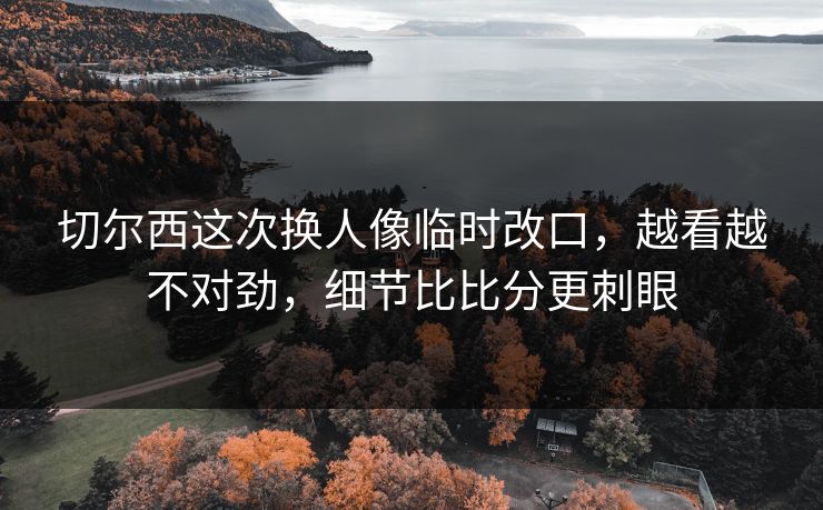 切尔西这次换人像临时改口，越看越不对劲，细节比比分更刺眼