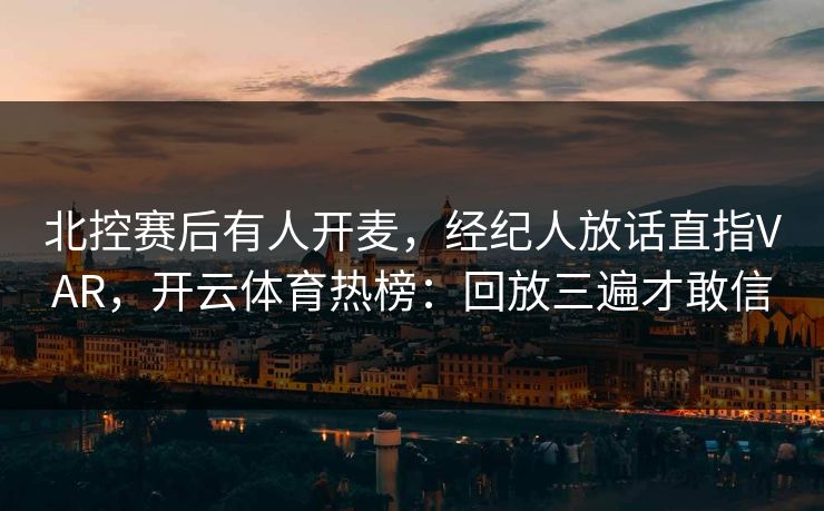 北控赛后有人开麦,经纪人放话直指VAR,开云体育热榜:回放三遍才敢信 北控赛后有人开麦,经纪人放话直指VAR,开云体育热榜:回放三遍才敢信