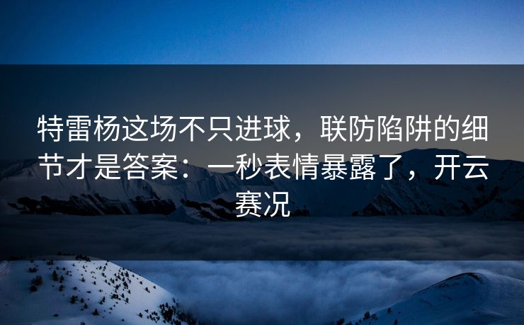 特雷杨这场不只进球，联防陷阱的细节才是答案：一秒表情暴露了，开云赛况