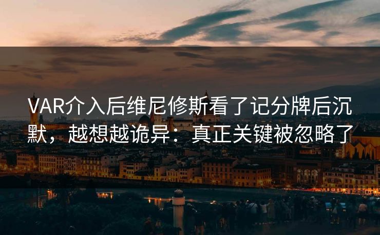 VAR介入后维尼修斯看了记分牌后沉默,越想越诡异:真正关键被忽略了 VAR介入后维尼修斯看了记分牌后沉默,越想越诡异:真正关键被忽略了
