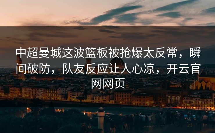 中超曼城这波篮板被抢爆太反常，瞬间破防，队友反应让人心凉，开云官网网页