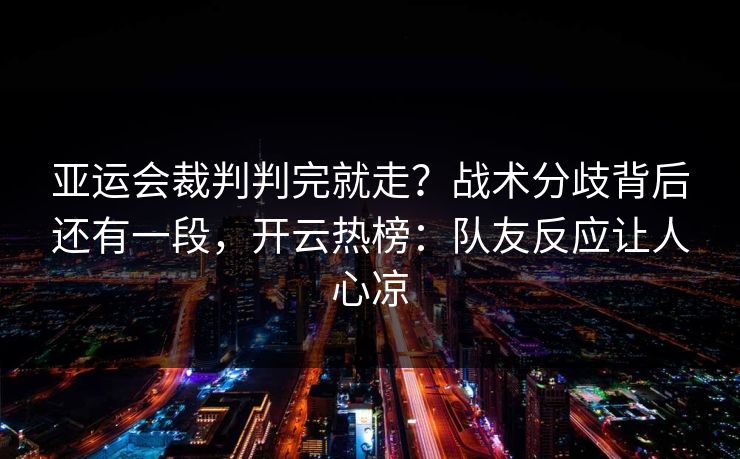 亚运会裁判判完就走？战术分歧背后还有一段，开云热榜：队友反应让人心凉