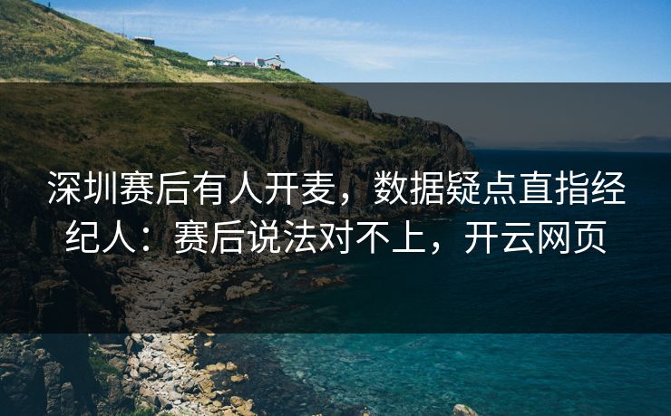 深圳赛后有人开麦,数据疑点直指经纪人:赛后说法对不上,开云网页 深圳赛后有人开麦,数据疑点直指经纪人:赛后说法对不上,开云网页