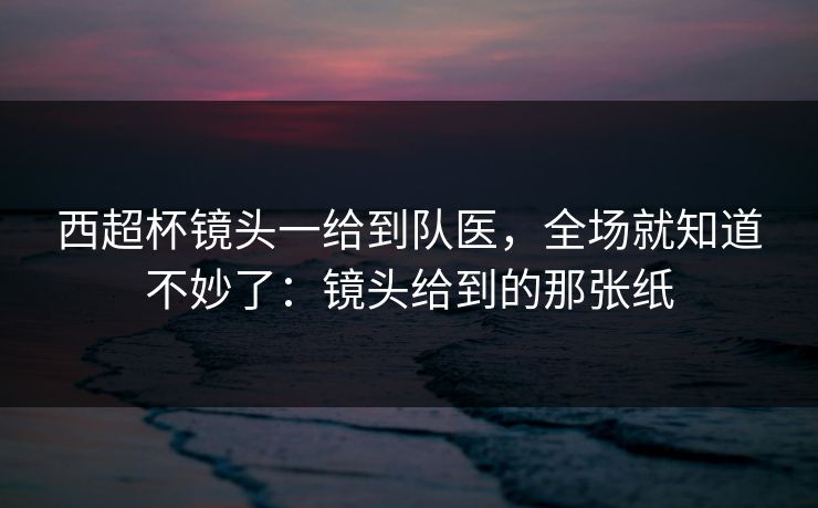 西超杯镜头一给到队医,全场就知道不妙了:镜头给到的那张纸 西超杯镜头一给到队医,全场就知道不妙了:镜头给到的那张纸