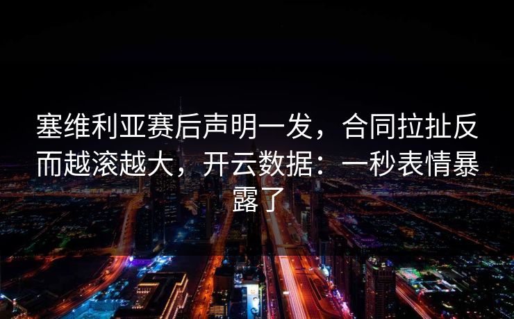 塞维利亚赛后声明一发，合同拉扯反而越滚越大，开云数据：一秒表情暴露了