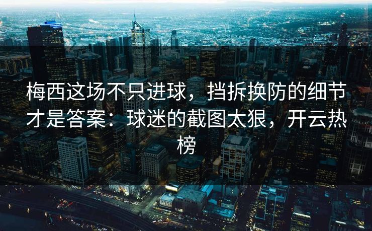 梅西这场不只进球，挡拆换防的细节才是答案：球迷的截图太狠，开云热榜