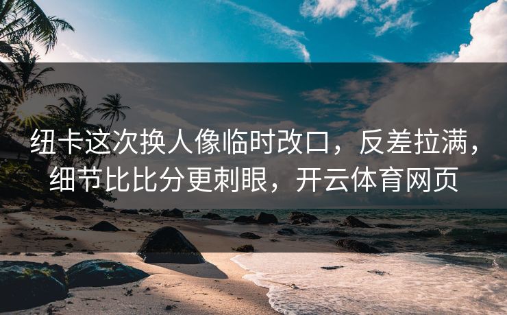 纽卡这次换人像临时改口,反差拉满,细节比比分更刺眼,开云体育网页 纽卡这次换人像临时改口,反差拉满,细节比比分更刺眼,开云体育网页