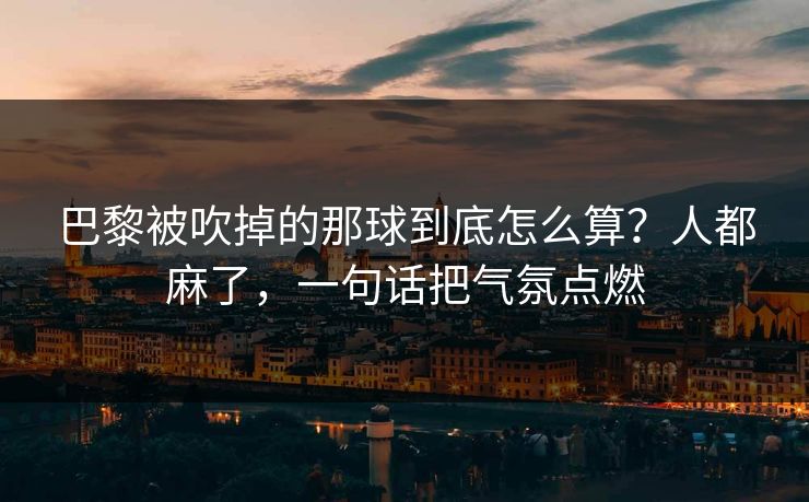 巴黎被吹掉的那球到底怎么算?人都麻了,一句话把气氛点燃 巴黎被吹掉的那球到底怎么算?人都麻了,一句话把气氛点燃
