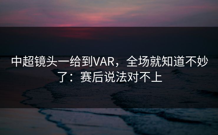中超镜头一给到VAR,全场就知道不妙了:赛后说法对不上 中超镜头一给到VAR,全场就知道不妙了:赛后说法对不上