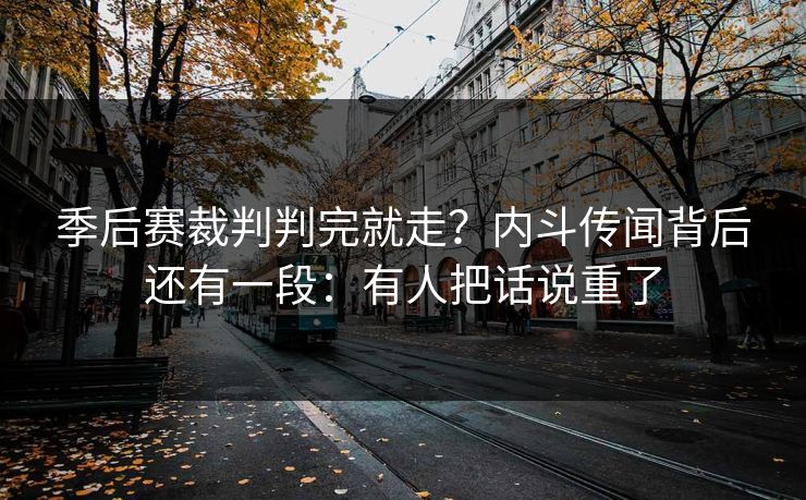 季后赛裁判判完就走？内斗传闻背后还有一段：有人把话说重了
