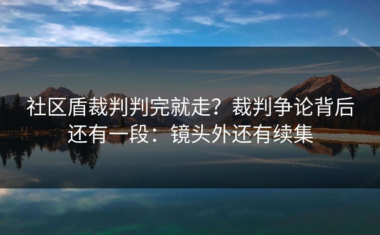 社区盾裁判判完就走？裁判争论背后还有一段：镜头外还有续集