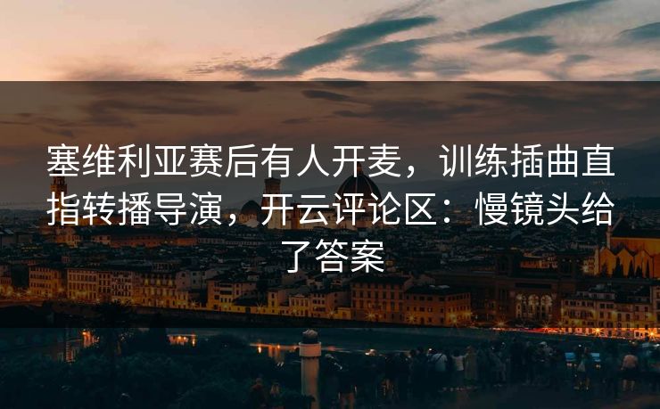 塞维利亚赛后有人开麦,训练插曲直指转播导演,开云评论区:慢镜头给了答案 塞维利亚赛后有人开麦,训练插曲直指转播导演,开云评论区:慢镜头给了答案