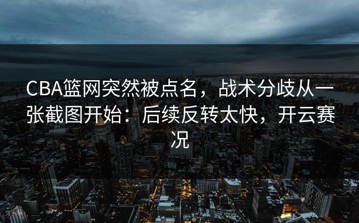 CBA篮网突然被点名,战术分歧从一张截图开始:后续反转太快,开云赛况 CBA篮网突然被点名,战术分歧从一张截图开始:后续反转太快,开云赛况