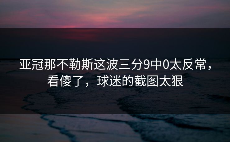 亚冠那不勒斯这波三分9中0太反常,看傻了,球迷的截图太狠 亚冠那不勒斯这波三分9中0太反常,看傻了,球迷的截图太狠