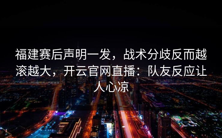 福建赛后声明一发，战术分歧反而越滚越大，开云官网直播：队友反应让人心凉