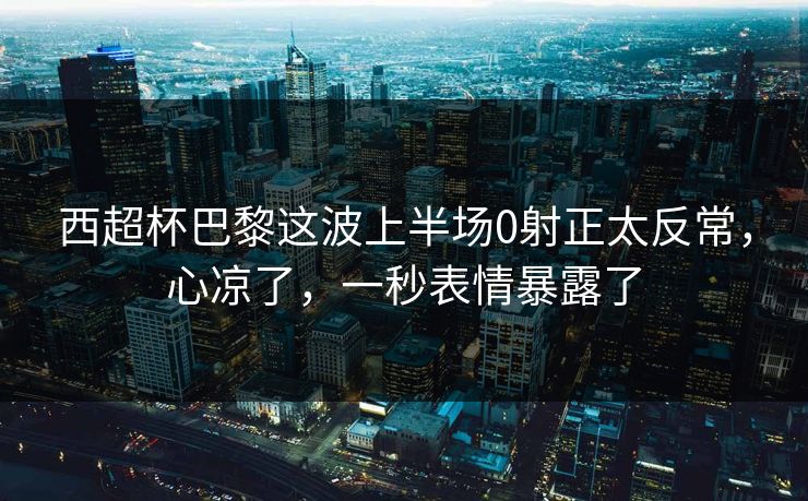 西超杯巴黎这波上半场0射正太反常，心凉了，一秒表情暴露了