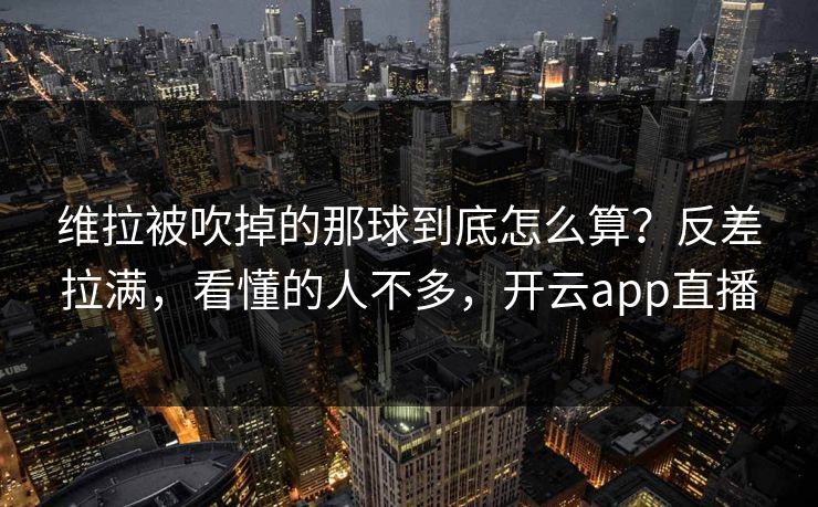 维拉被吹掉的那球到底怎么算？反差拉满，看懂的人不多，开云app直播