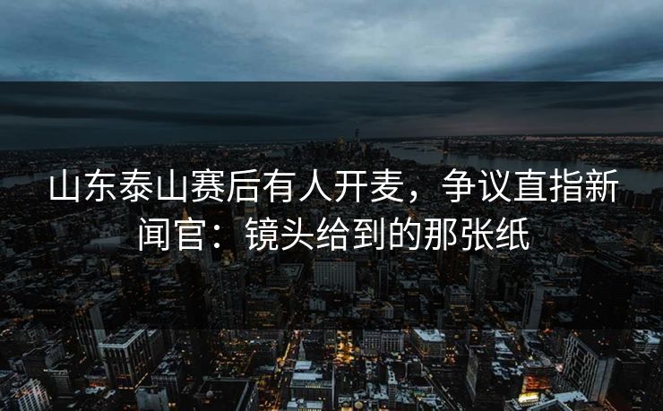 山东泰山赛后有人开麦，争议直指新闻官：镜头给到的那张纸