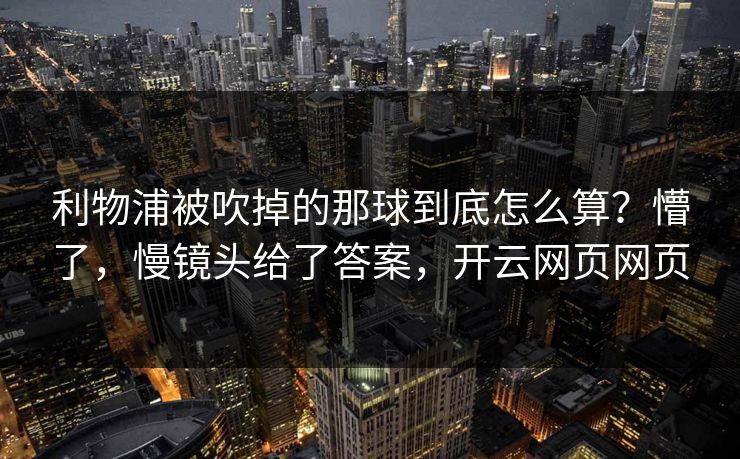 利物浦被吹掉的那球到底怎么算?懵了,慢镜头给了答案,开云网页网页 利物浦被吹掉的那球到底怎么算?懵了,慢镜头给了答案,开云网页网页