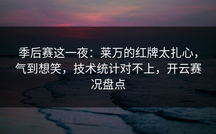季后赛这一夜:莱万的红牌太扎心,气到想笑,技术统计对不上,开云赛况盘点 季后赛这一夜:莱万的红牌太扎心,气到想笑,技术统计对不上,开云赛况盘点