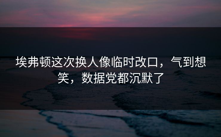 埃弗顿这次换人像临时改口，气到想笑，数据党都沉默了
