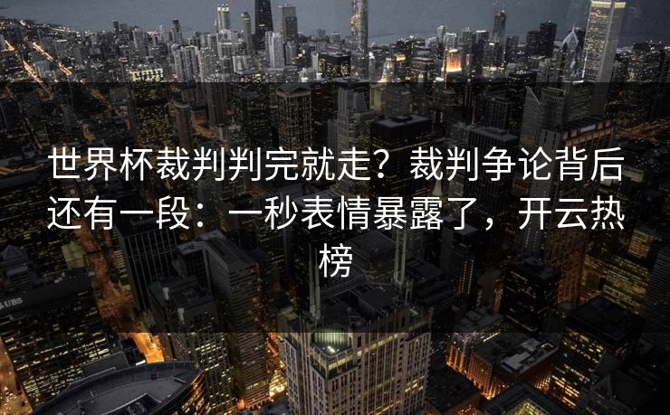 世界杯裁判判完就走？裁判争论背后还有一段：一秒表情暴露了，开云热榜