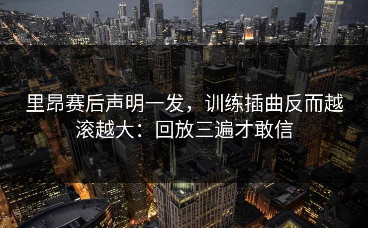 里昂赛后声明一发，训练插曲反而越滚越大：回放三遍才敢信