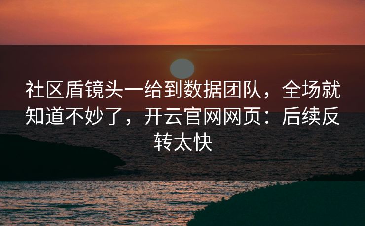 社区盾镜头一给到数据团队,全场就知道不妙了,开云官网网页:后续反转太快 社区盾镜头一给到数据团队,全场就知道不妙了,开云官网网页:后续反转太快