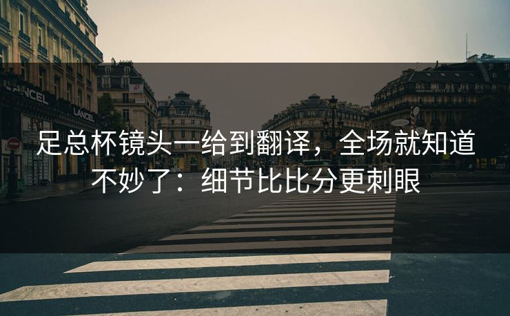 足总杯镜头一给到翻译,全场就知道不妙了:细节比比分更刺眼 足总杯镜头一给到翻译,全场就知道不妙了:细节比比分更刺眼