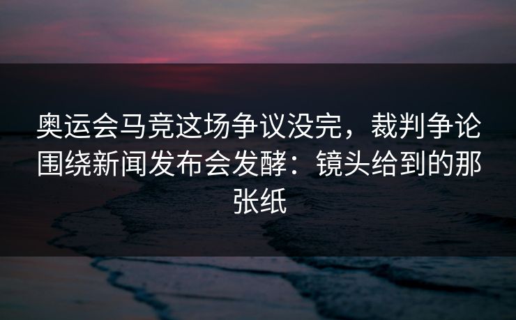 奥运会马竞这场争议没完，裁判争论围绕新闻发布会发酵：镜头给到的那张纸