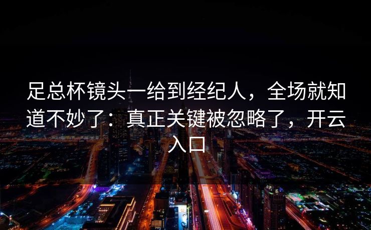 足总杯镜头一给到经纪人，全场就知道不妙了：真正关键被忽略了，开云入口
