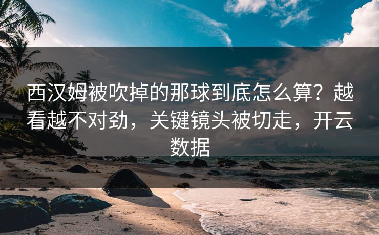 西汉姆被吹掉的那球到底怎么算?越看越不对劲,关键镜头被切走,开云数据 西汉姆被吹掉的那球到底怎么算?越看越不对劲,关键镜头被切走,开云数据