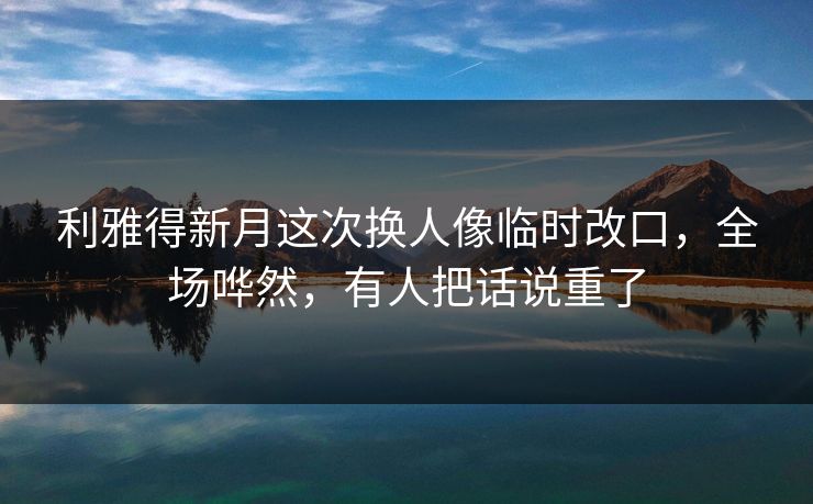 利雅得新月这次换人像临时改口,全场哗然,有人把话说重了 利雅得新月这次换人像临时改口,全场哗然,有人把话说重了