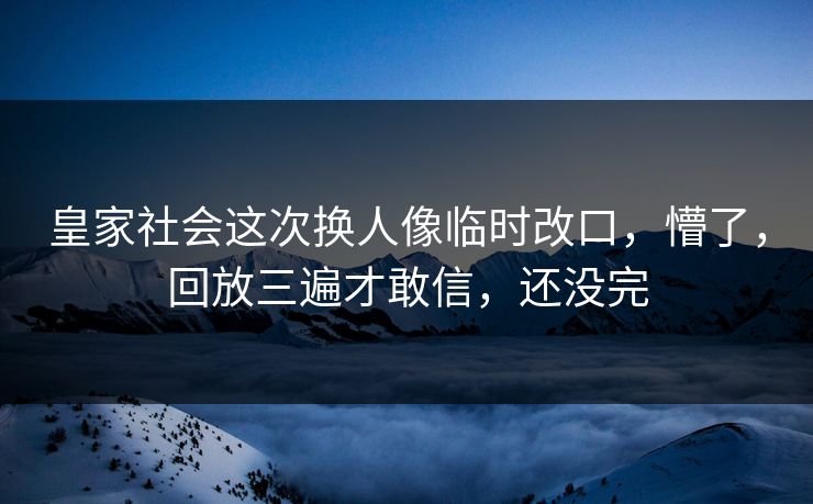 皇家社会这次换人像临时改口，懵了，回放三遍才敢信，还没完