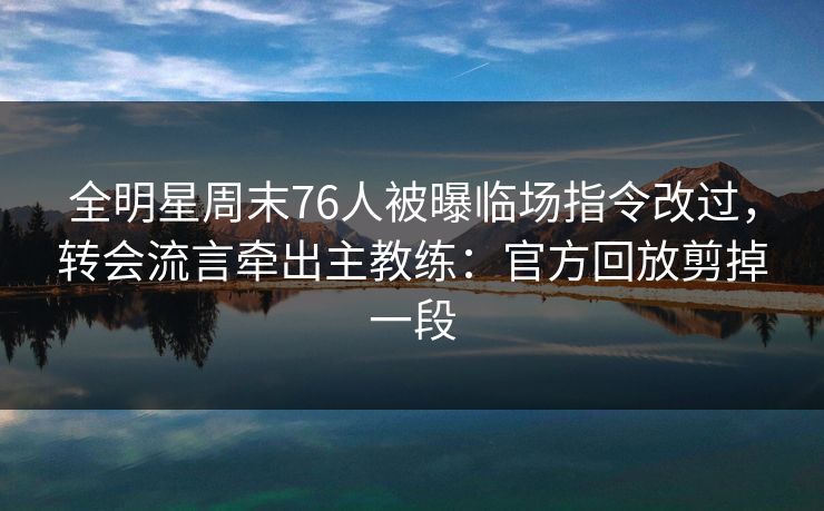 全明星周末76人被曝临场指令改过,转会流言牵出主教练:官方回放剪掉一段 全明星周末76人被曝临场指令改过,转会流言牵出主教练:官方回放剪掉一段