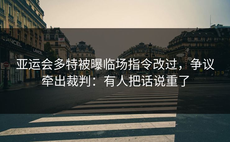亚运会多特被曝临场指令改过,争议牵出裁判:有人把话说重了 亚运会多特被曝临场指令改过,争议牵出裁判:有人把话说重了