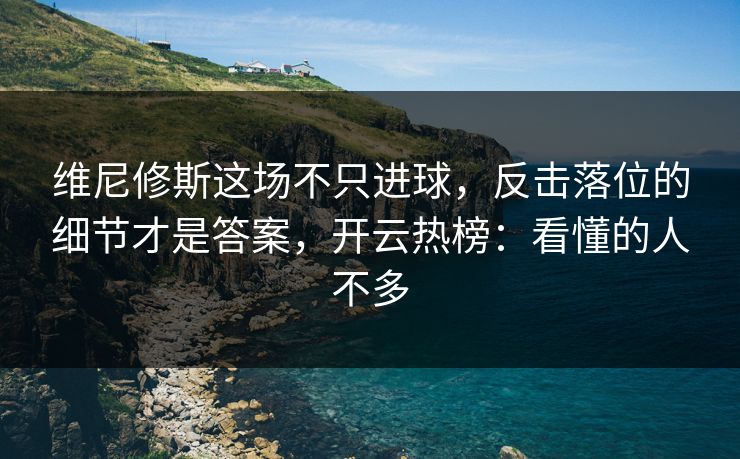 维尼修斯这场不只进球,反击落位的细节才是答案,开云热榜:看懂的人不多 维尼修斯这场不只进球,反击落位的细节才是答案,开云热榜:看懂的人不多