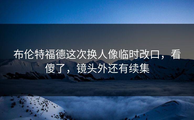 布伦特福德这次换人像临时改口，看傻了，镜头外还有续集