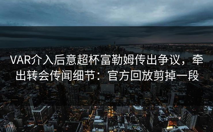 VAR介入后意超杯富勒姆传出争议,牵出转会传闻细节:官方回放剪掉一段 VAR介入后意超杯富勒姆传出争议,牵出转会传闻细节:官方回放剪掉一段