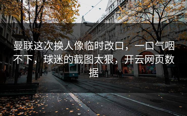 曼联这次换人像临时改口，一口气咽不下，球迷的截图太狠，开云网页数据
