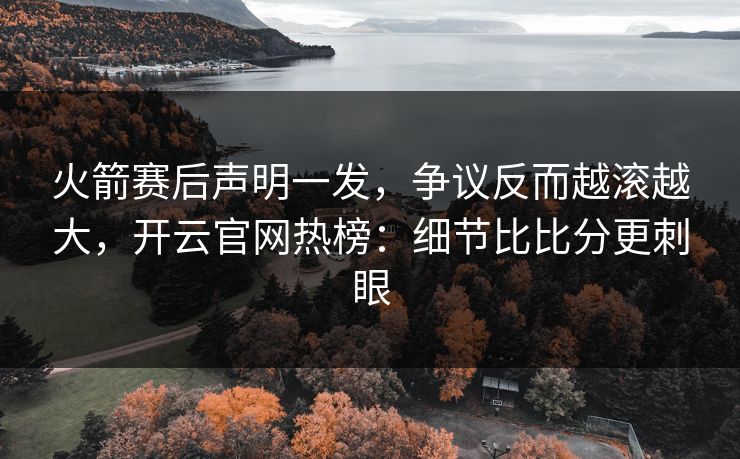 火箭赛后声明一发，争议反而越滚越大，开云官网热榜：细节比比分更刺眼