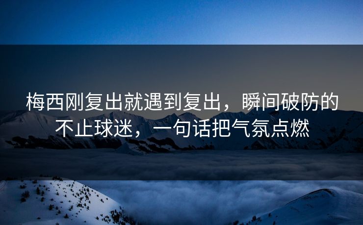 梅西刚复出就遇到复出，瞬间破防的不止球迷，一句话把气氛点燃