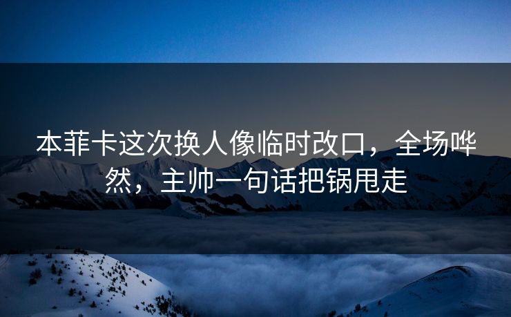 本菲卡这次换人像临时改口，全场哗然，主帅一句话把锅甩走