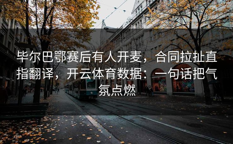 毕尔巴鄂赛后有人开麦，合同拉扯直指翻译，开云体育数据：一句话把气氛点燃