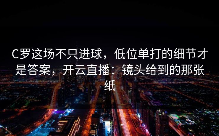 C罗这场不只进球，低位单打的细节才是答案，开云直播：镜头给到的那张纸