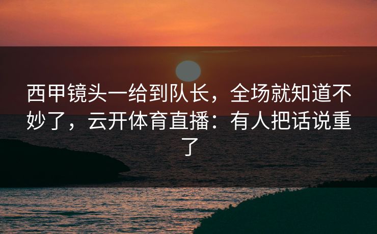 西甲镜头一给到队长，全场就知道不妙了，云开体育直播：有人把话说重了