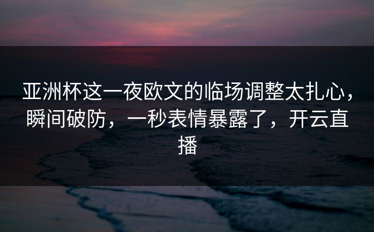 亚洲杯这一夜欧文的临场调整太扎心，瞬间破防，一秒表情暴露了，开云直播